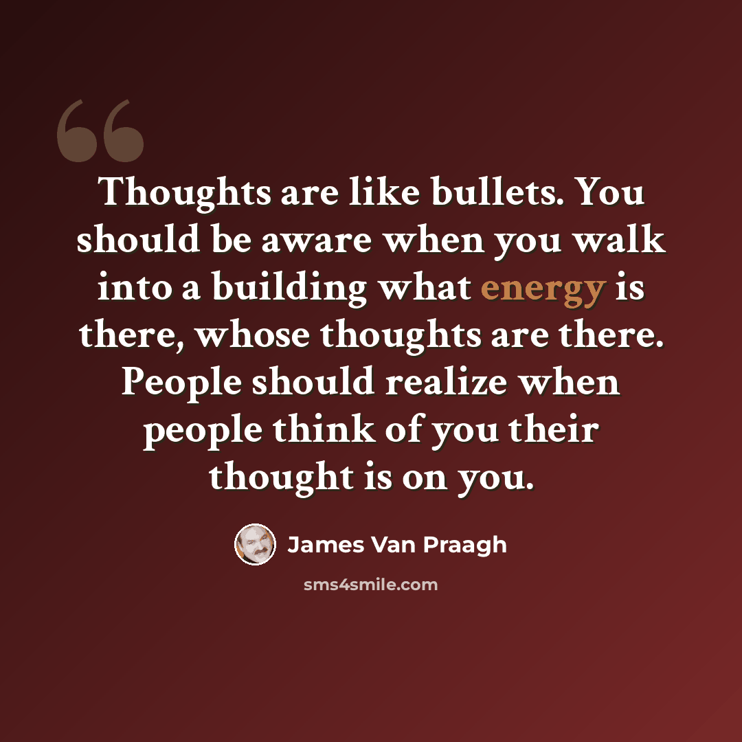 “Thoughts are like bullets. You should be aware when you walk into a building what energy is there, whose thoughts are there. People should realize when people think of you their thought is on you.” quote by James Van Praagh