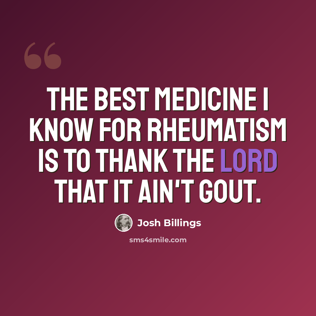 “The best medicine I know for rheumatism is to thank the Lord that it ain't gout.” quote by Josh Billings
