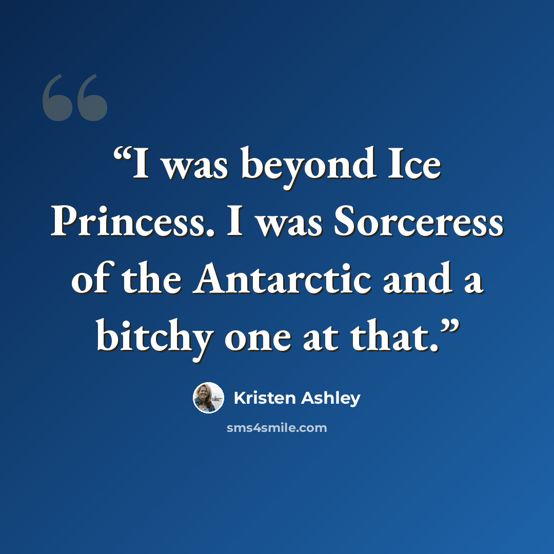 “I was beyond Ice Princess. I was Sorceress of the Antarctic and a bitchy one at that.” quote by Kristen Ashley