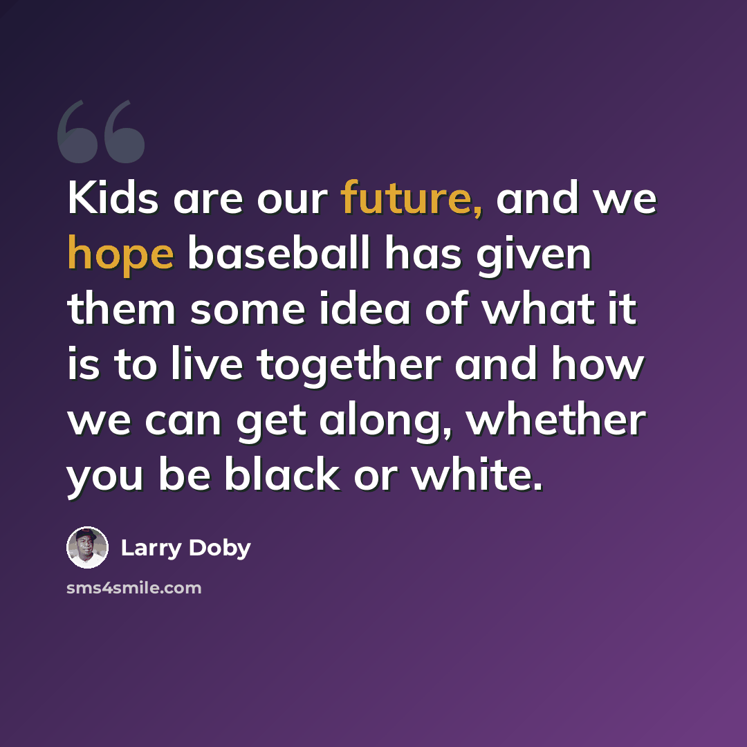 “Kids are our future, and we hope baseball has given them some idea of what it is to live together and how we can get along, whether you be black or white.” quote by Larry Doby