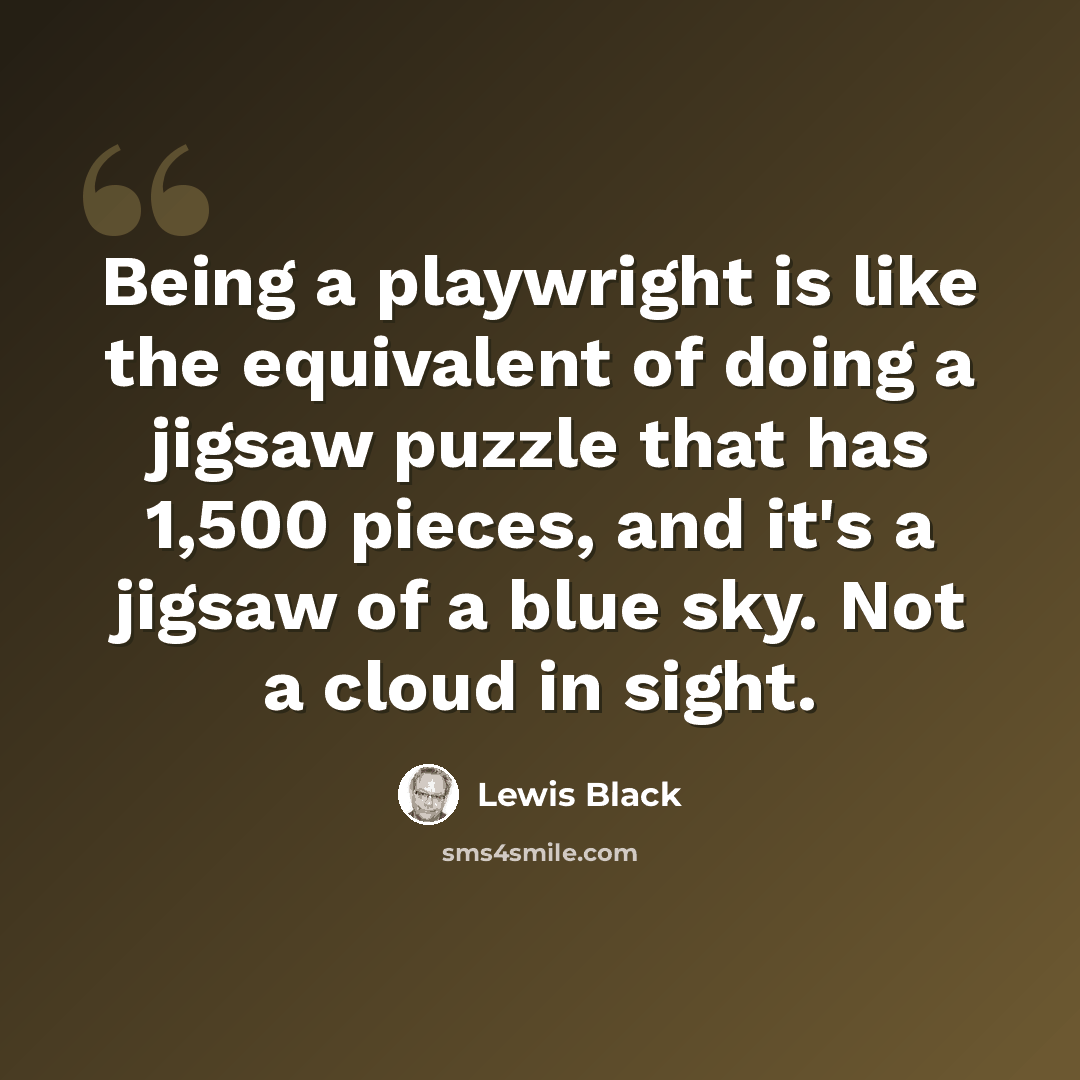 “Being a playwright is like the equivalent of doing a jigsaw puzzle that has 1,500 pieces, and it's a jigsaw of a blue sky. Not a cloud in sight.” quote by Lewis Black