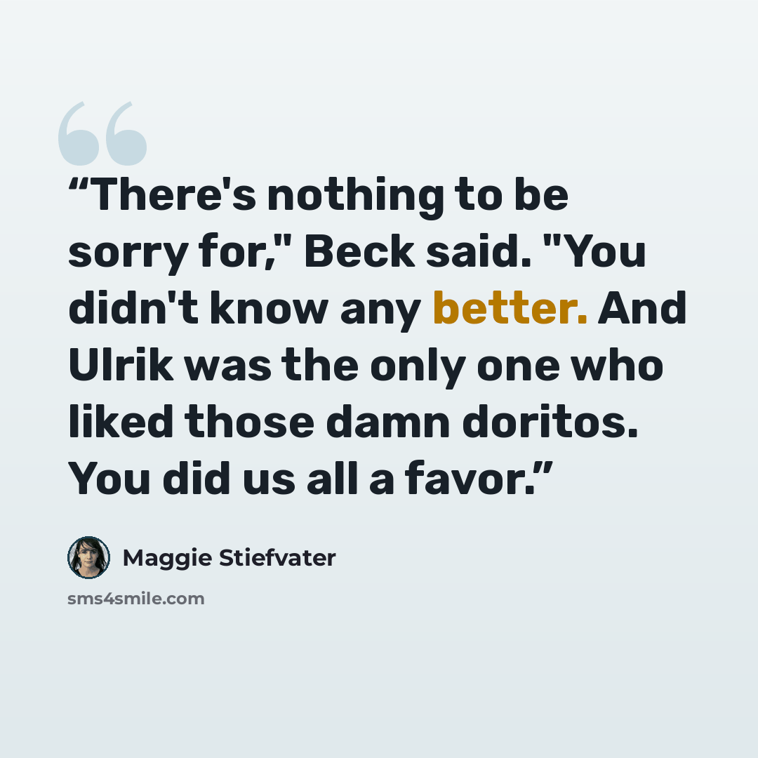 “There's nothing to be sorry for," Beck said. "You didn't know any better. And Ulrik was the only one who liked those damn doritos. You did us all a favor.” quote by Maggie Stiefvater