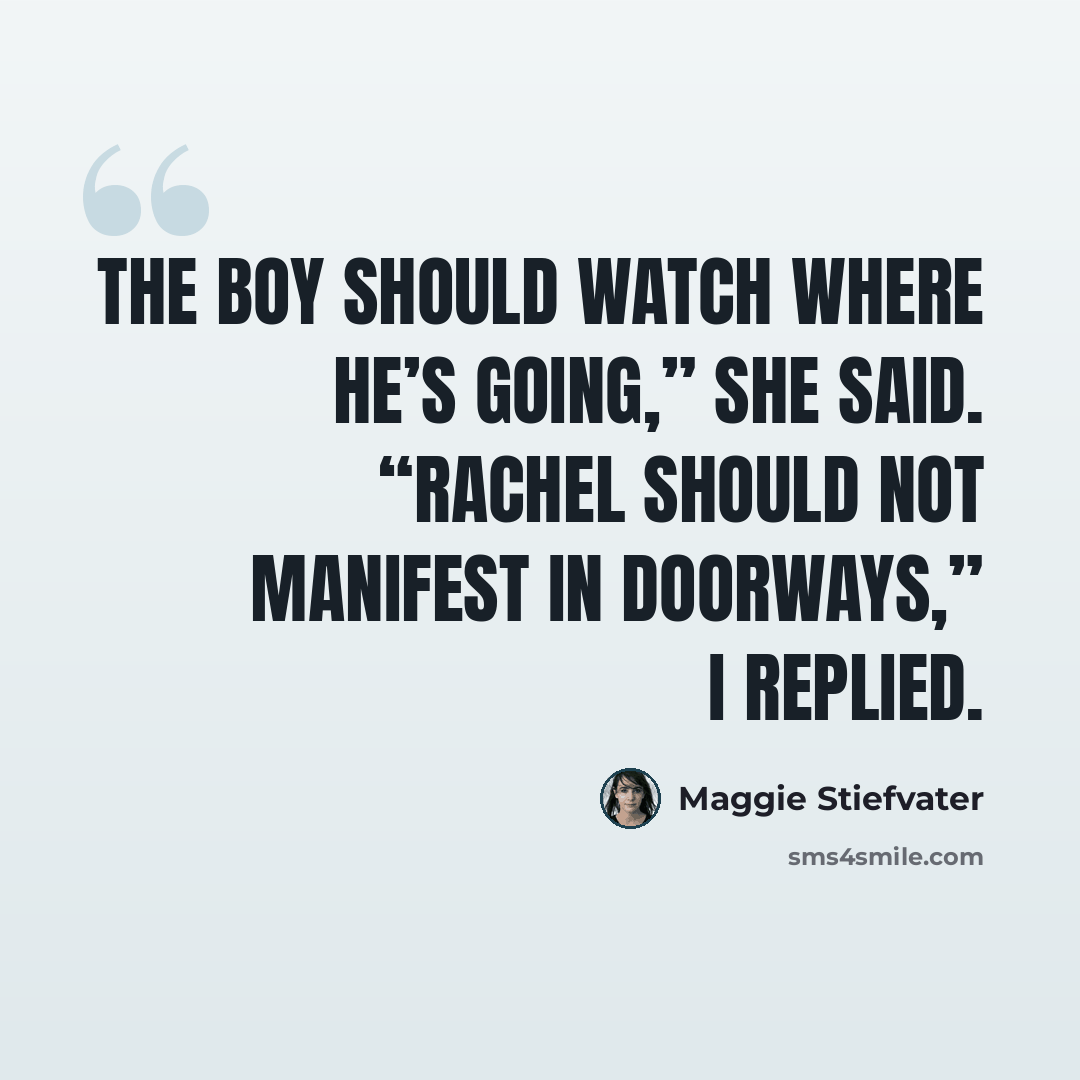 “The Boy should watch where he’s going,” she said. “Rachel should not manifest in doorways,” I replied.” quote by Maggie Stiefvater
