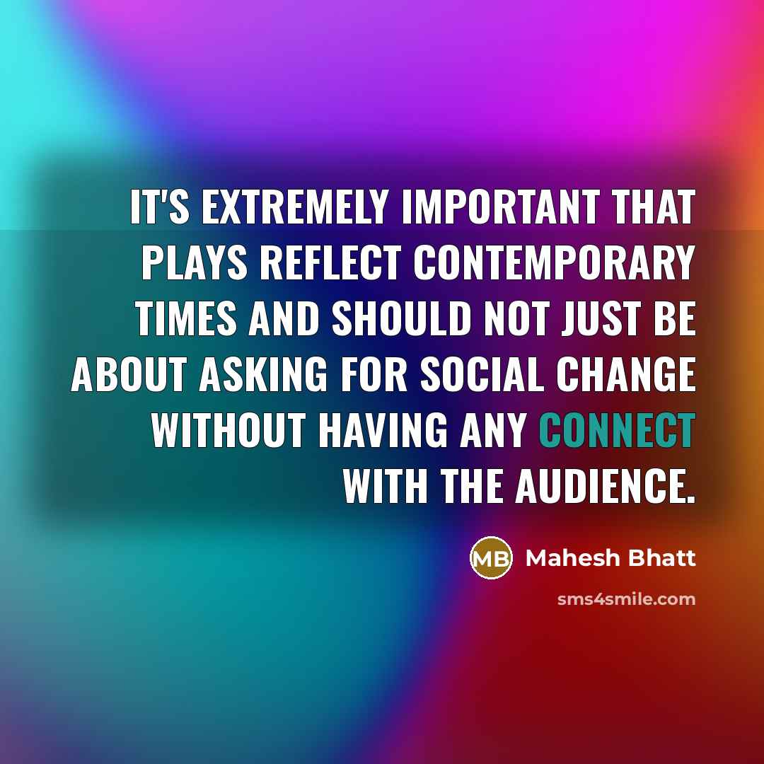 “It's extremely important that plays reflect contemporary times and should not just be about asking for social change without having any connect with the audience.” quote by Mahesh Bhatt