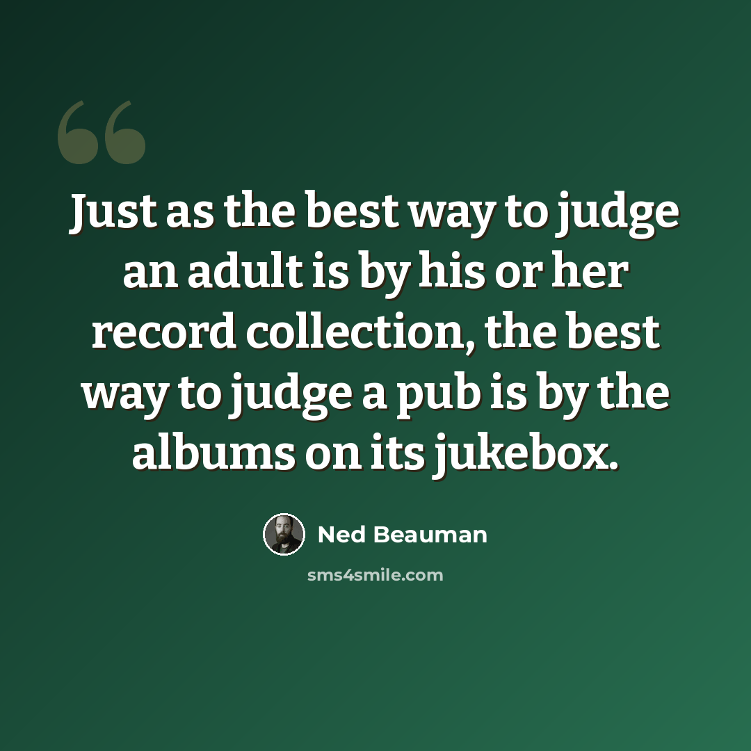 “Just as the best way to judge an adult is by his or her record collection, the best way to judge a pub is by the albums on its jukebox.” quote by Ned Beauman