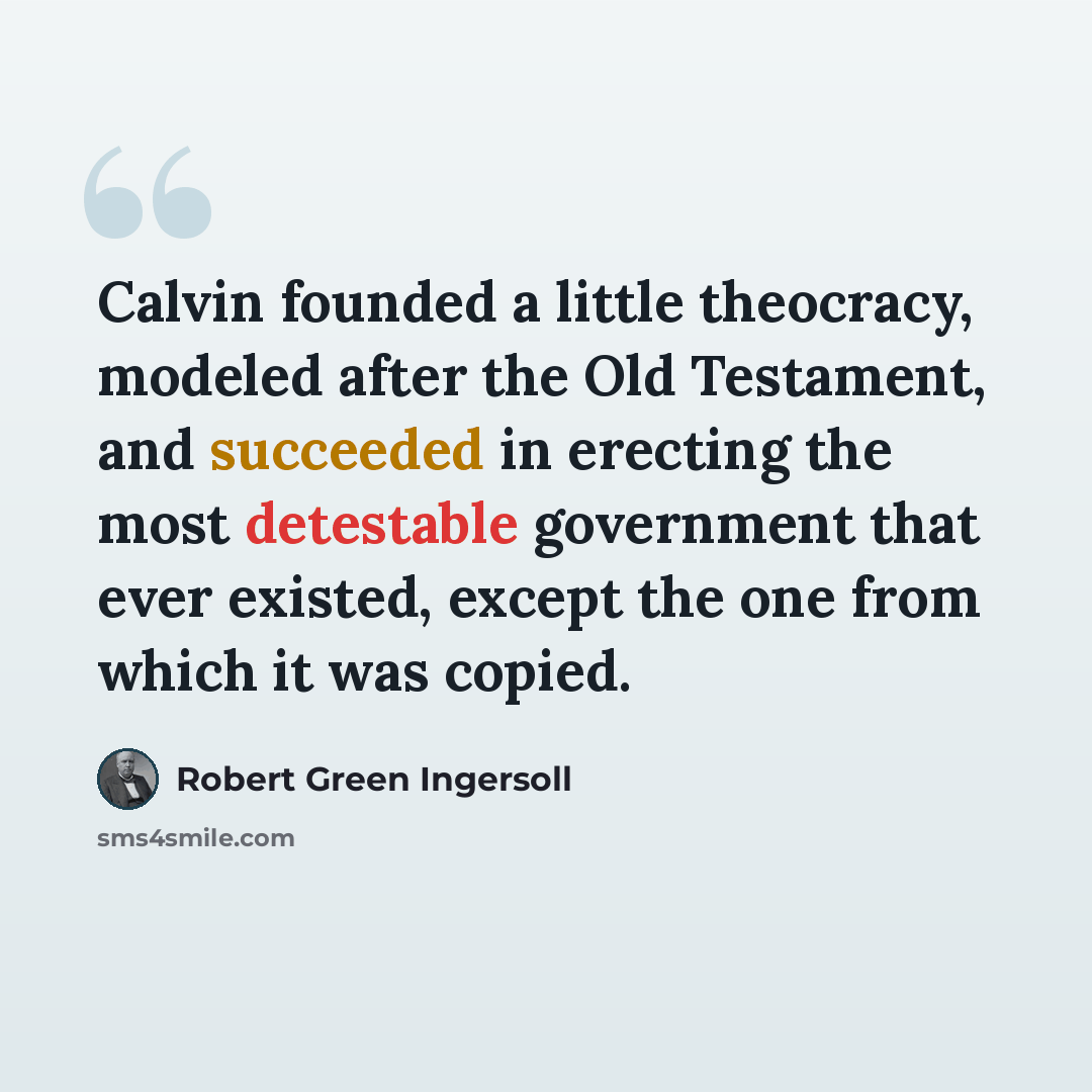 “Calvin founded a little theocracy, modeled after the Old Testament, and succeeded in erecting the most detestable government that ever existed, except the one from which it was copied.” quote by Robert Green Ingersoll