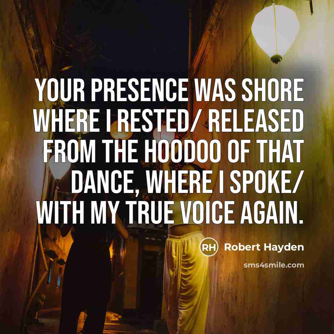 “Your presence was shore where I rested/ released from the hoodoo of that dance, where I spoke/ with my true voice again.” quote by Robert Hayden