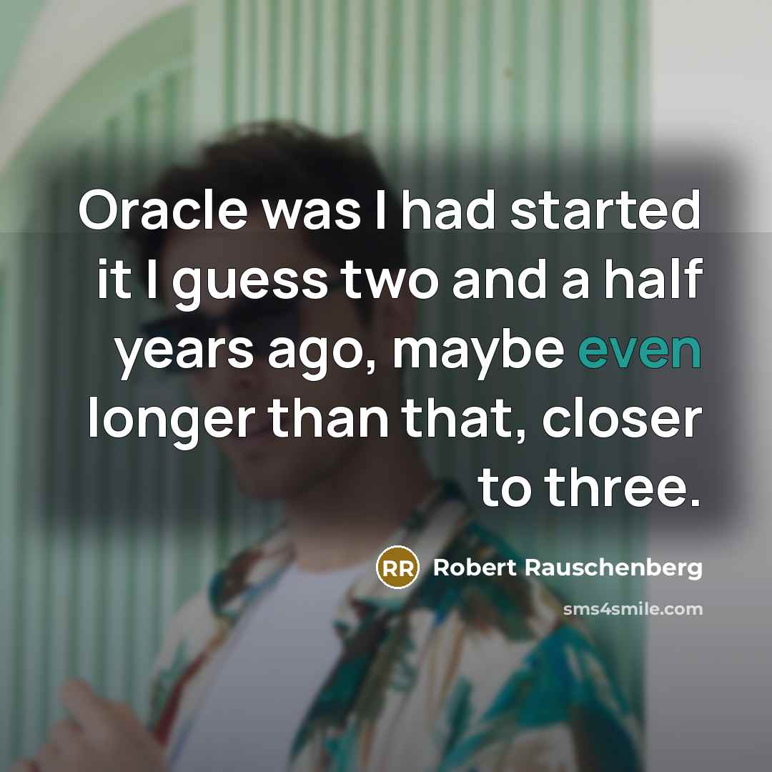 “Oracle was I had started it I guess two and a half years ago, maybe even longer than that, closer to three.” quote by Robert Rauschenberg