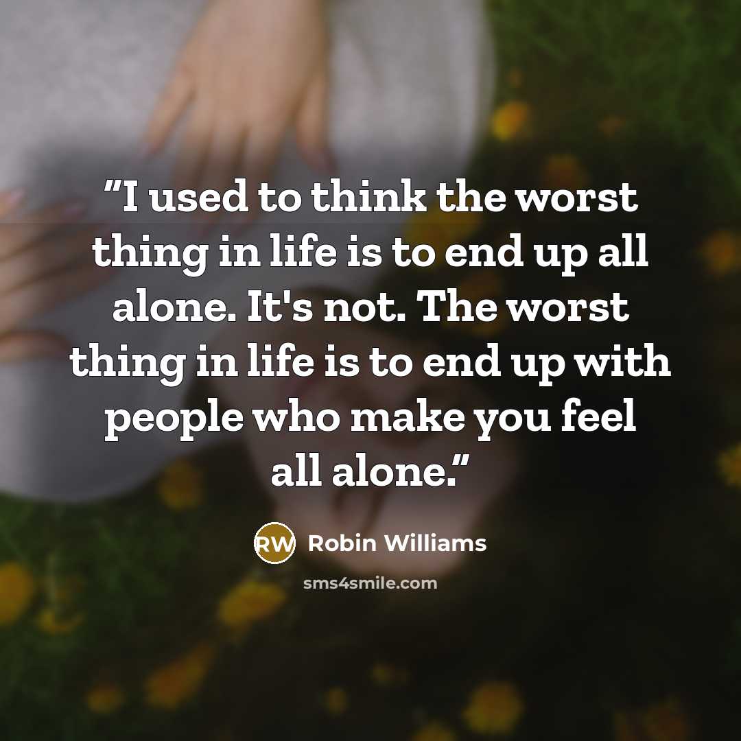 “I used to think the worst thing in life is to end up all alone. It's not. The worst thing in life is to end up with people who make you feel all alone.” quote by Robin Williams