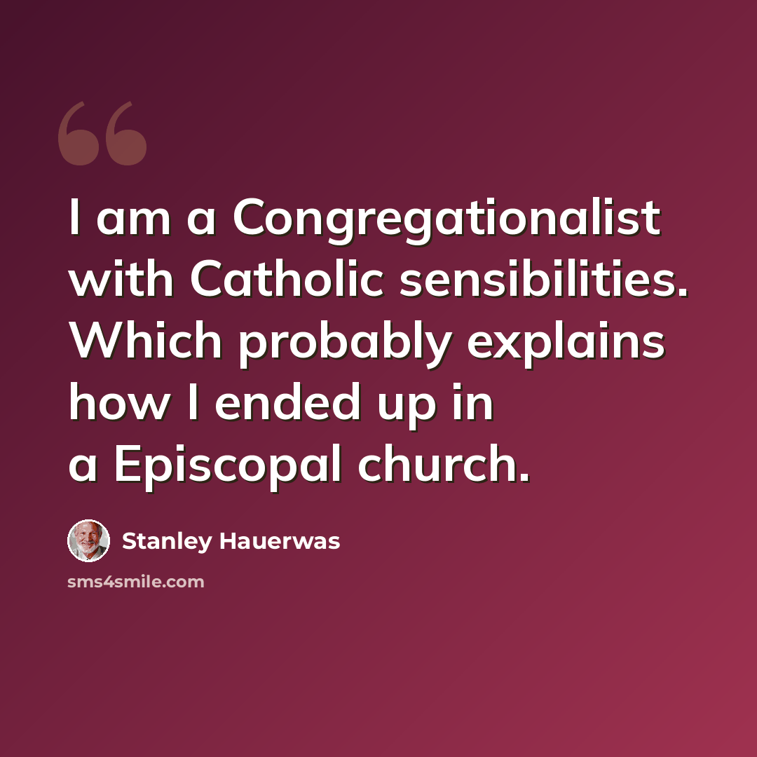 “I am a Congregationalist with Catholic sensibilities. Which probably explains how I ended up in a Episcopal church.” quote by Stanley Hauerwas