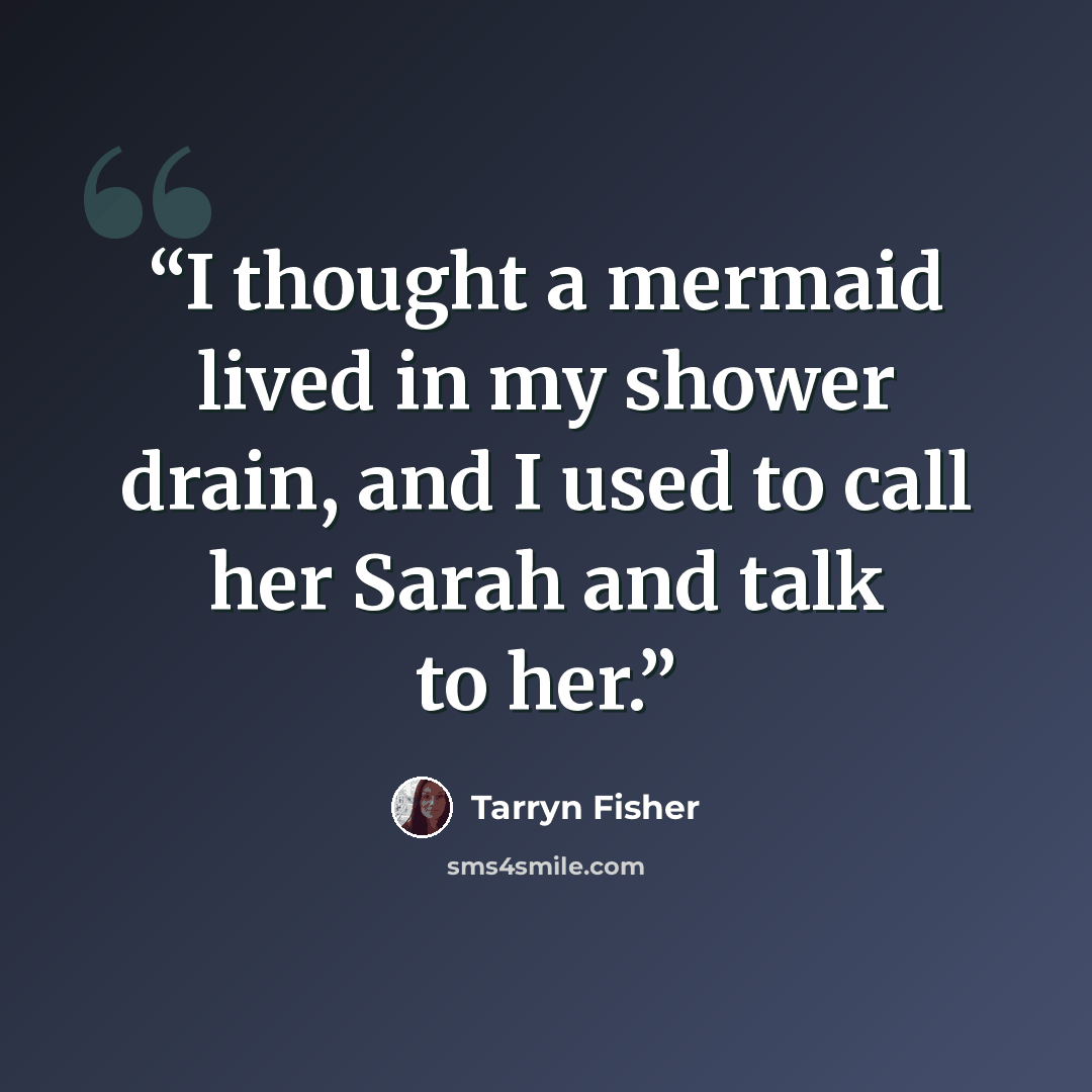 “I thought a mermaid lived in my shower drain, and I used to call her Sarah and talk to her.” quote by Tarryn Fisher