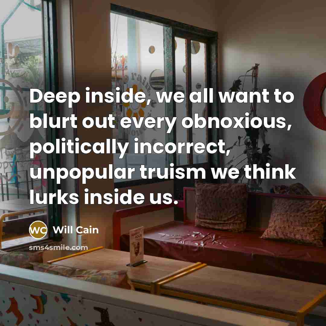 “Deep inside, we all want to blurt out every obnoxious, politically incorrect, unpopular truism we think lurks inside us.” quote by Will Cain