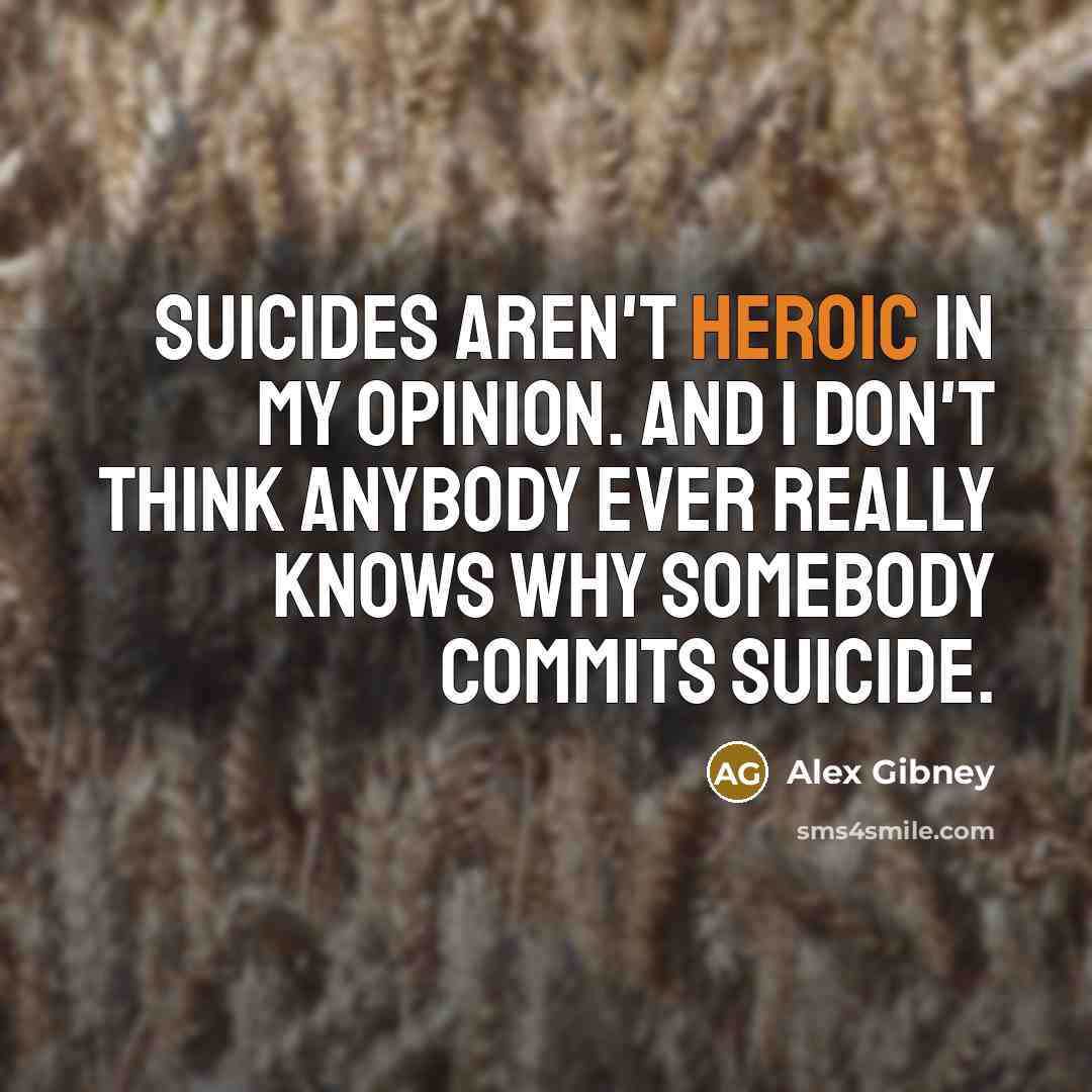 “Suicides aren't heroic in my opinion. And I don't think anybody ever really knows why somebody commits suicide.” quote by Alex Gibney