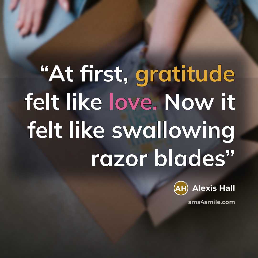 “At first, gratitude felt like love. Now it felt like swallowing razor blades” quote by Alexis Hall