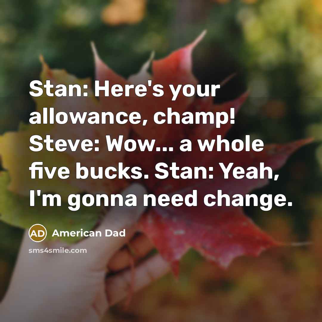 “Stan: Here's your allowance, champ! Steve: Wow... a whole five bucks. Stan: Yeah, I'm gonna need change.” quote by American Dad