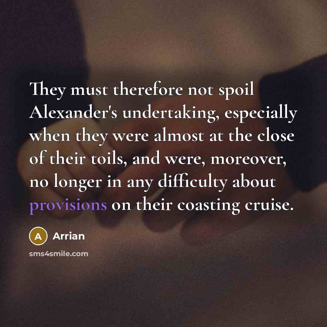 “They must therefore not spoil Alexander's undertaking, especially when they were almost at the close of their toils, and were, moreover, no longer in any difficulty about provisions on their coasting cruise.” quote by Arrian