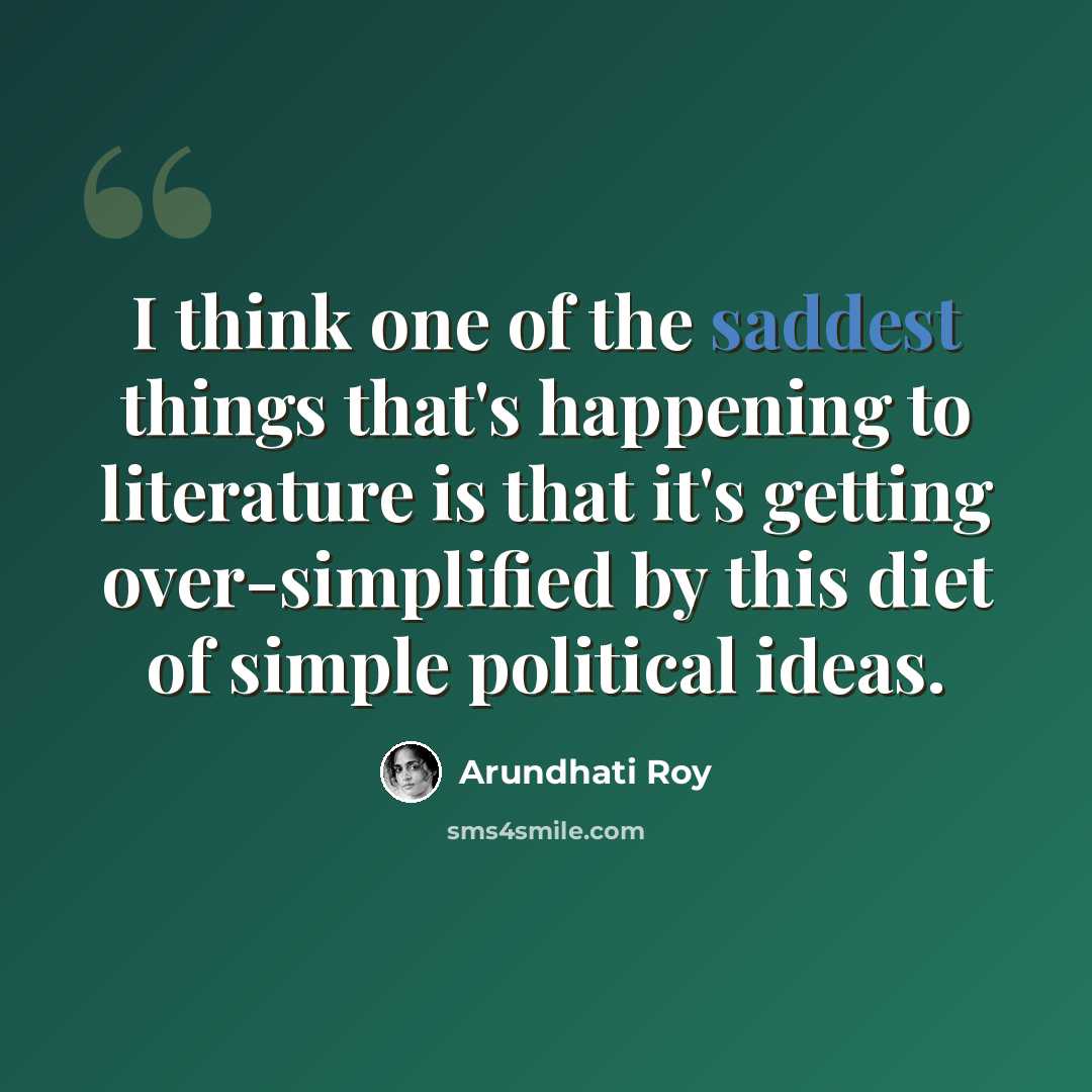 “I think one of the saddest things that's happening to literature is that it's getting over-simplified by this diet of simple political ideas.” quote by Arundhati Roy