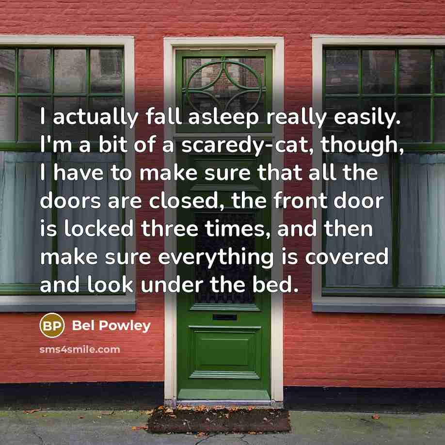“I actually fall asleep really easily. I'm a bit of a scaredy-cat, though, I have to make sure that all the doors are closed, the front door is locked three times, and then make sure everything is covered and look under the bed.” quote by Bel Powley