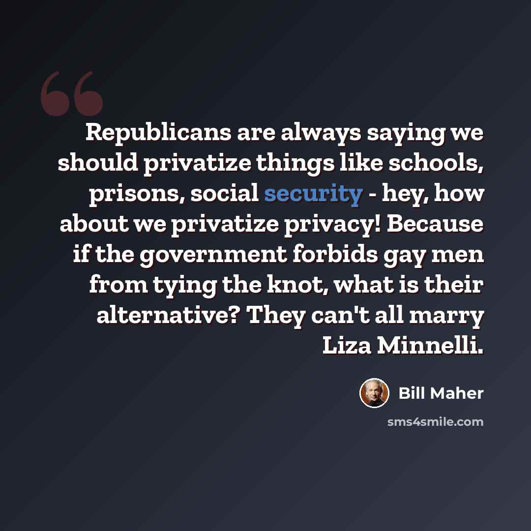 “Republicans are always saying we should privatize things like schools, prisons, social security - hey, how about we privatize privacy! Because if the government forbids gay men from tying the knot, what is their alternative? They can't all marry Liza Minnelli.” quote by Bill Maher