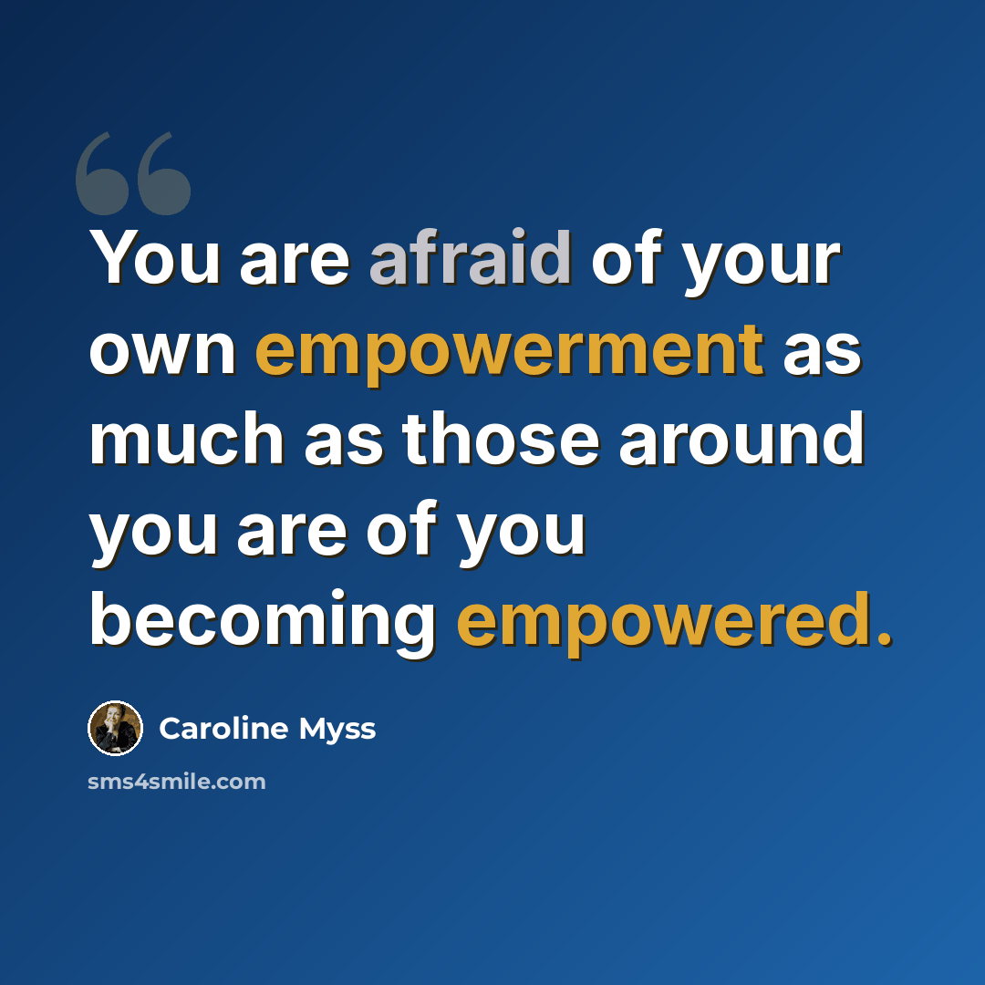 “You are afraid of your own empowerment as much as those around you are of you becoming empowered.” quote by Caroline Myss
