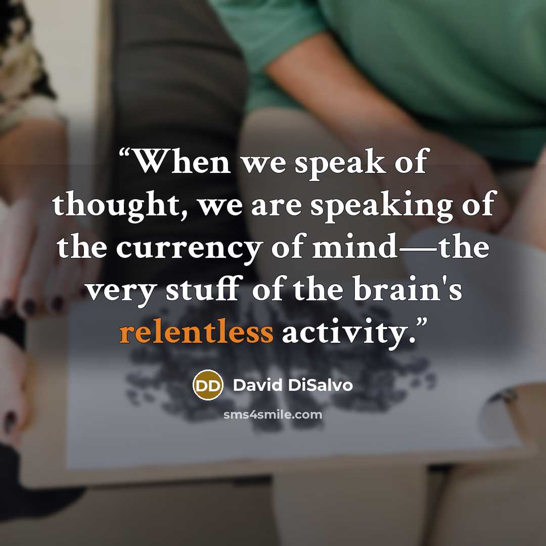 “When we speak of thought, we are speaking of the currency of mind—the very stuff of the brain's relentless activity.” quote by David DiSalvo