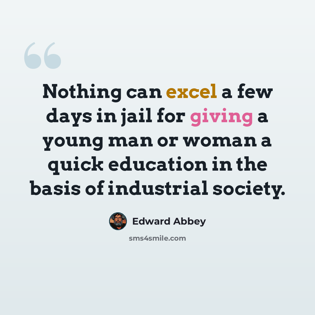 “Nothing can excel a few days in jail for giving a young man or woman a quick education in the basis of industrial society.” quote by Edward Abbey