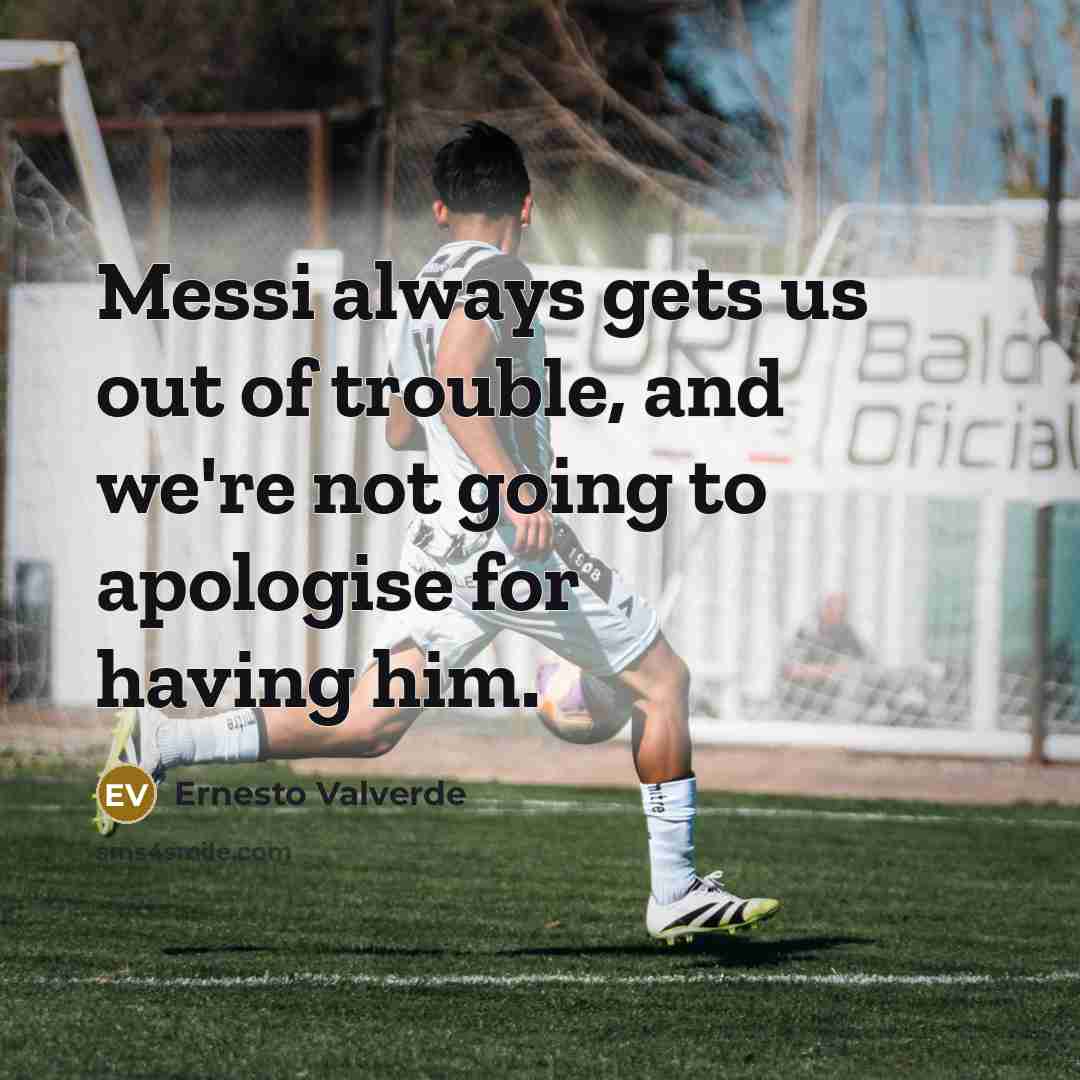 “Messi always gets us out of trouble, and we're not going to apologise for having him.” quote by Ernesto Valverde