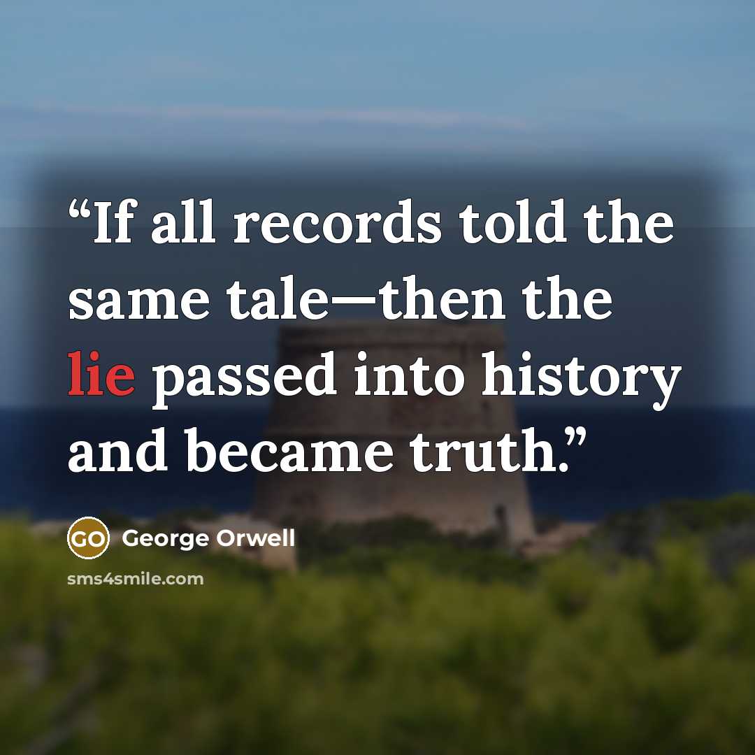 “If all records told the same tale—then the lie passed into history and became truth.” quote by George Orwell