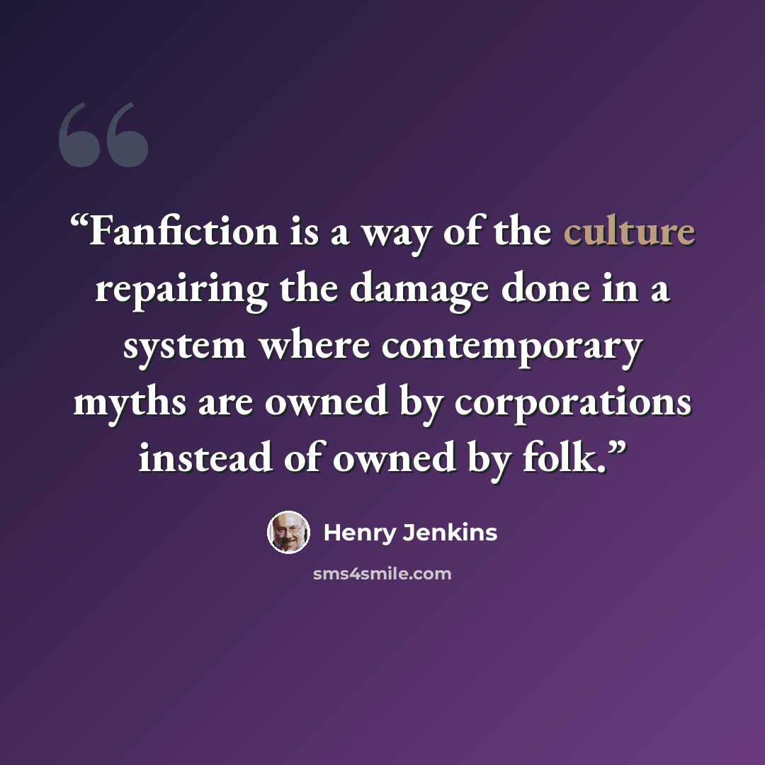 “Fanfiction is a way of the culture repairing the damage done in a system where contemporary myths are owned by corporations instead of owned by folk.” quote by Henry Jenkins