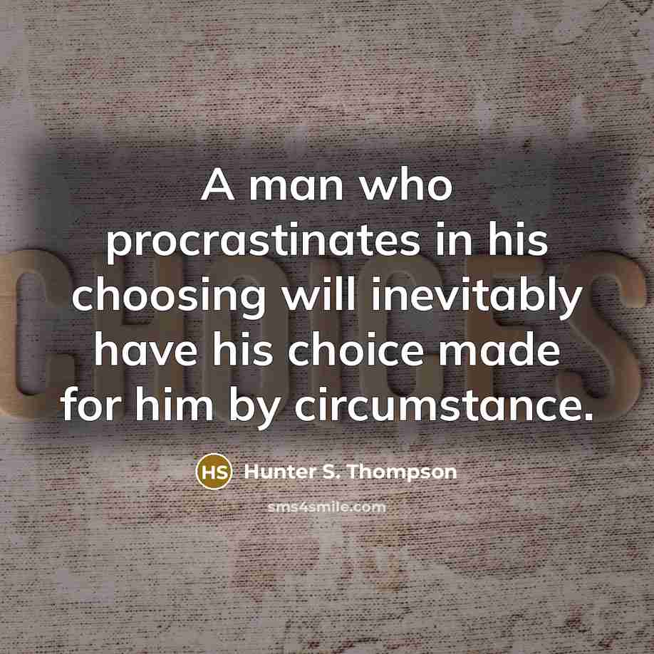 “A man who procrastinates in his choosing will inevitably have his choice made for him by circumstance.” quote by Hunter S. Thompson