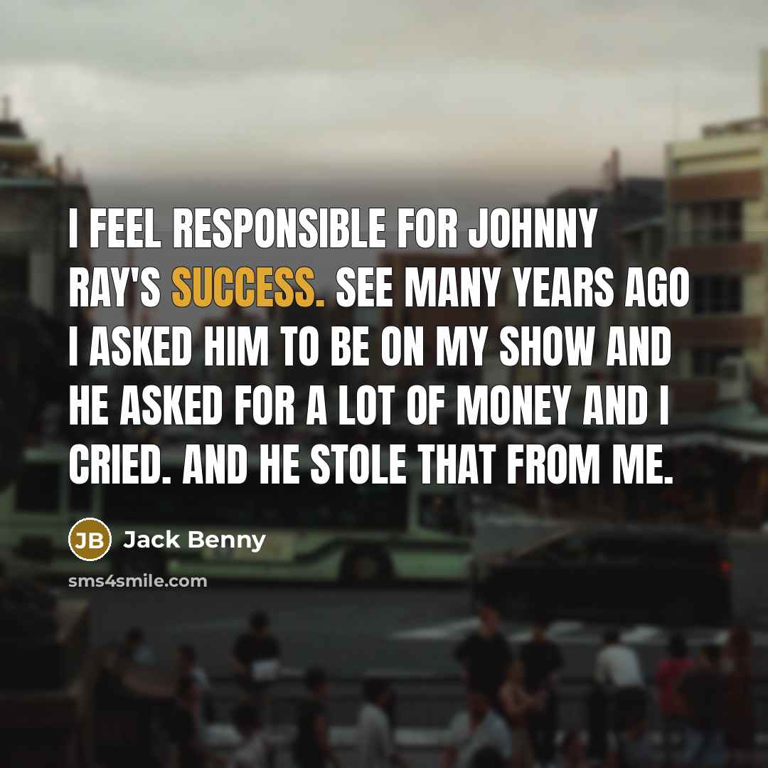 “I feel responsible for Johnny Ray's success. See many years ago I asked him to be on my show and he asked for a lot of money and I cried. And he stole that from me.” quote by Jack Benny