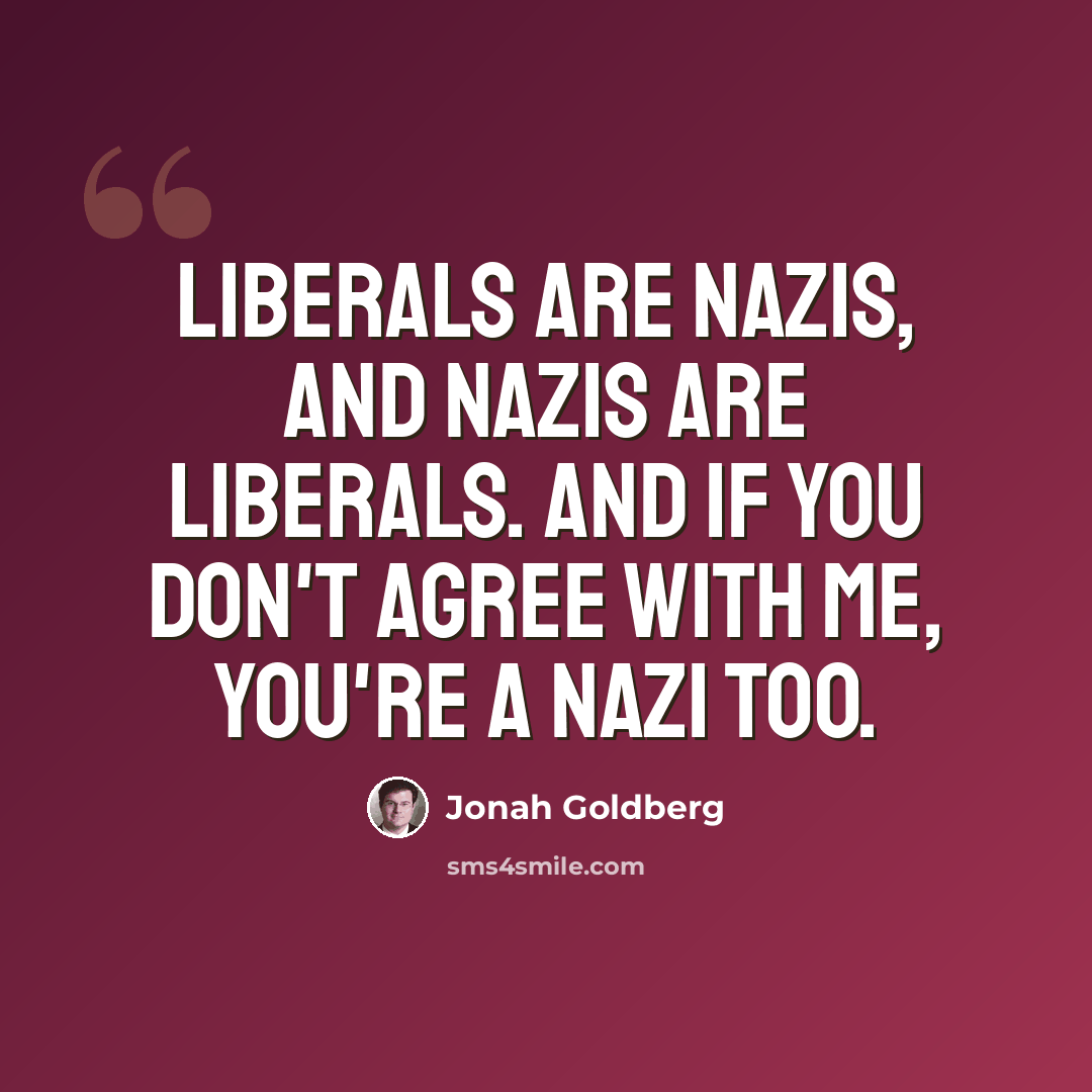 “Liberals are Nazis, and Nazis are liberals. And if you don't agree with me, you're a Nazi too.” quote by Jonah Goldberg
