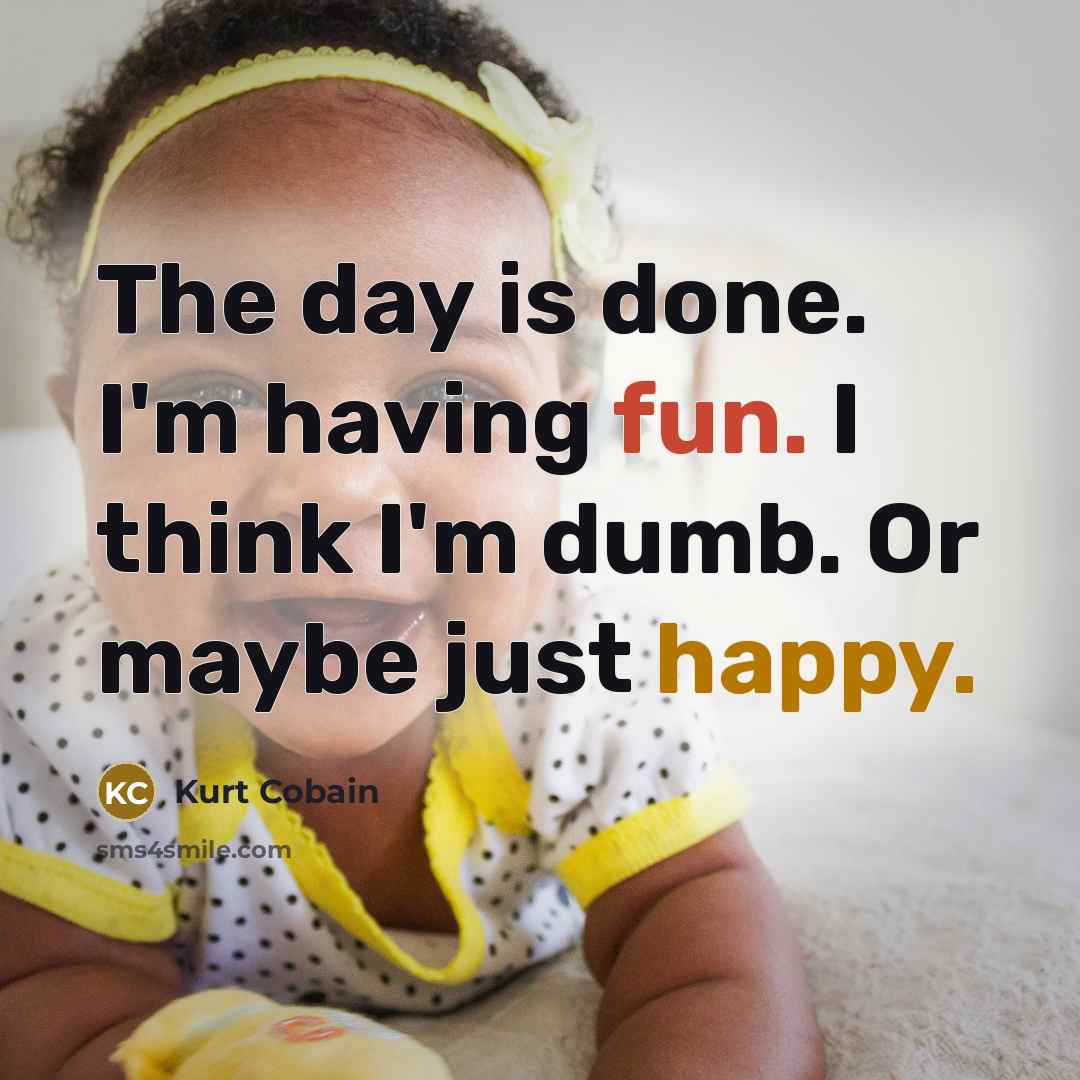 “The day is done. I'm having fun. I think I'm dumb. Or maybe just happy.” quote by Kurt Cobain