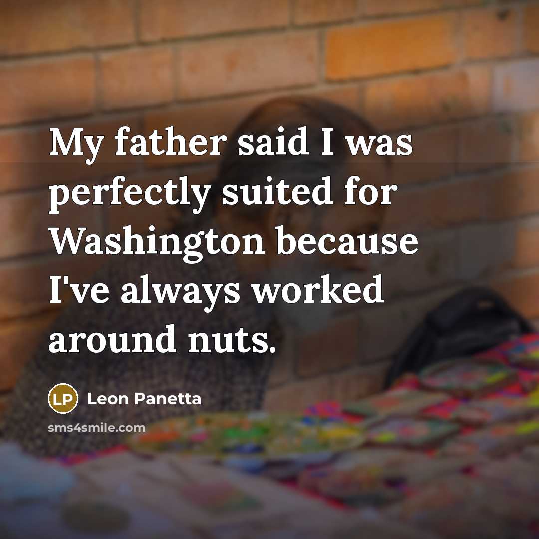 “My father said I was perfectly suited for Washington because I've always worked around nuts.” quote by Leon Panetta