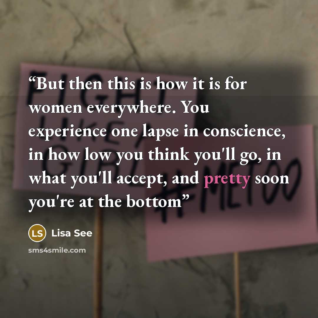 “But then this is how it is for women everywhere. You experience one lapse in conscience, in how low you think you'll go, in what you'll accept, and pretty soon you're at the bottom” quote by Lisa See