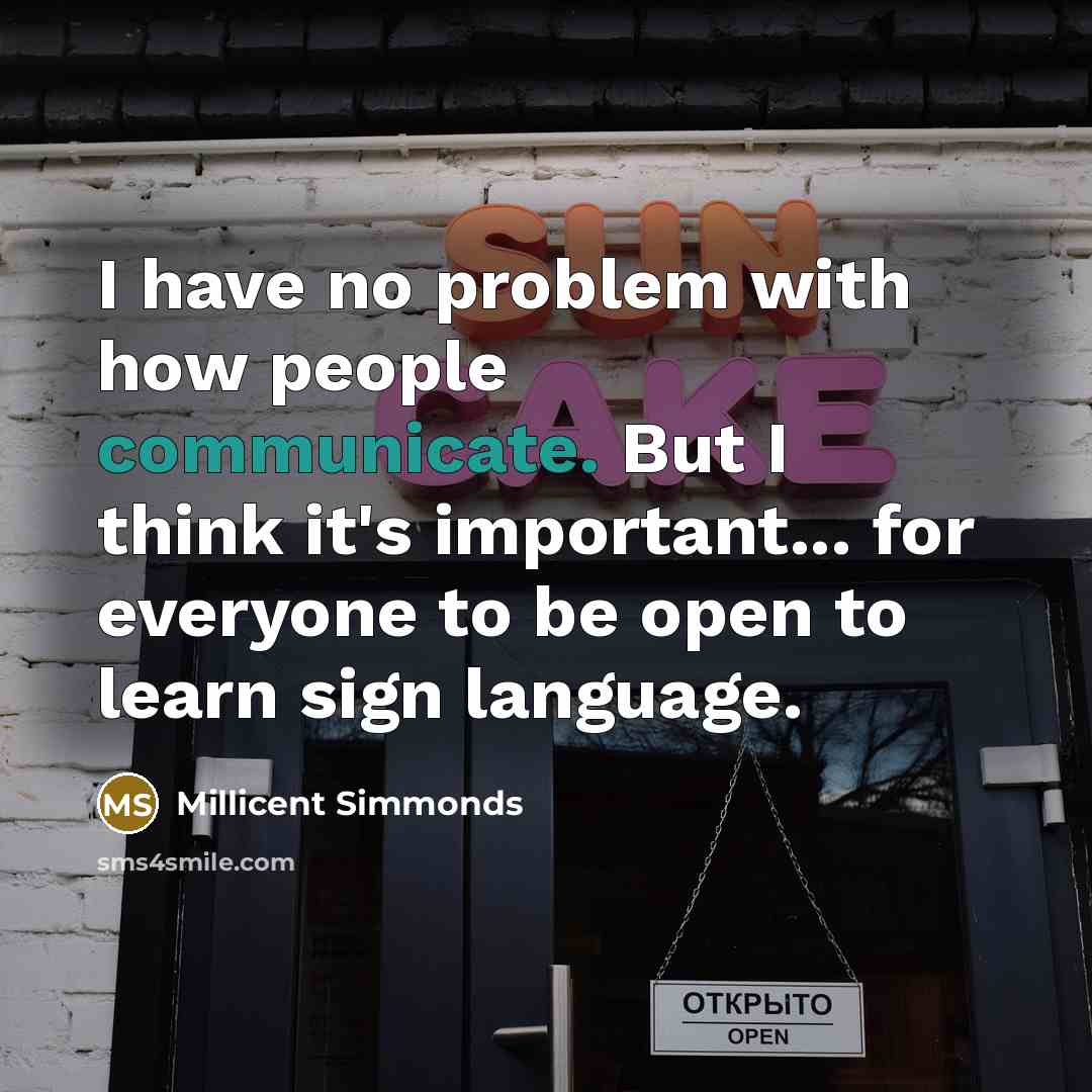 “I have no problem with how people communicate. But I think it's important... for everyone to be open to learn sign language.” quote by Millicent Simmonds