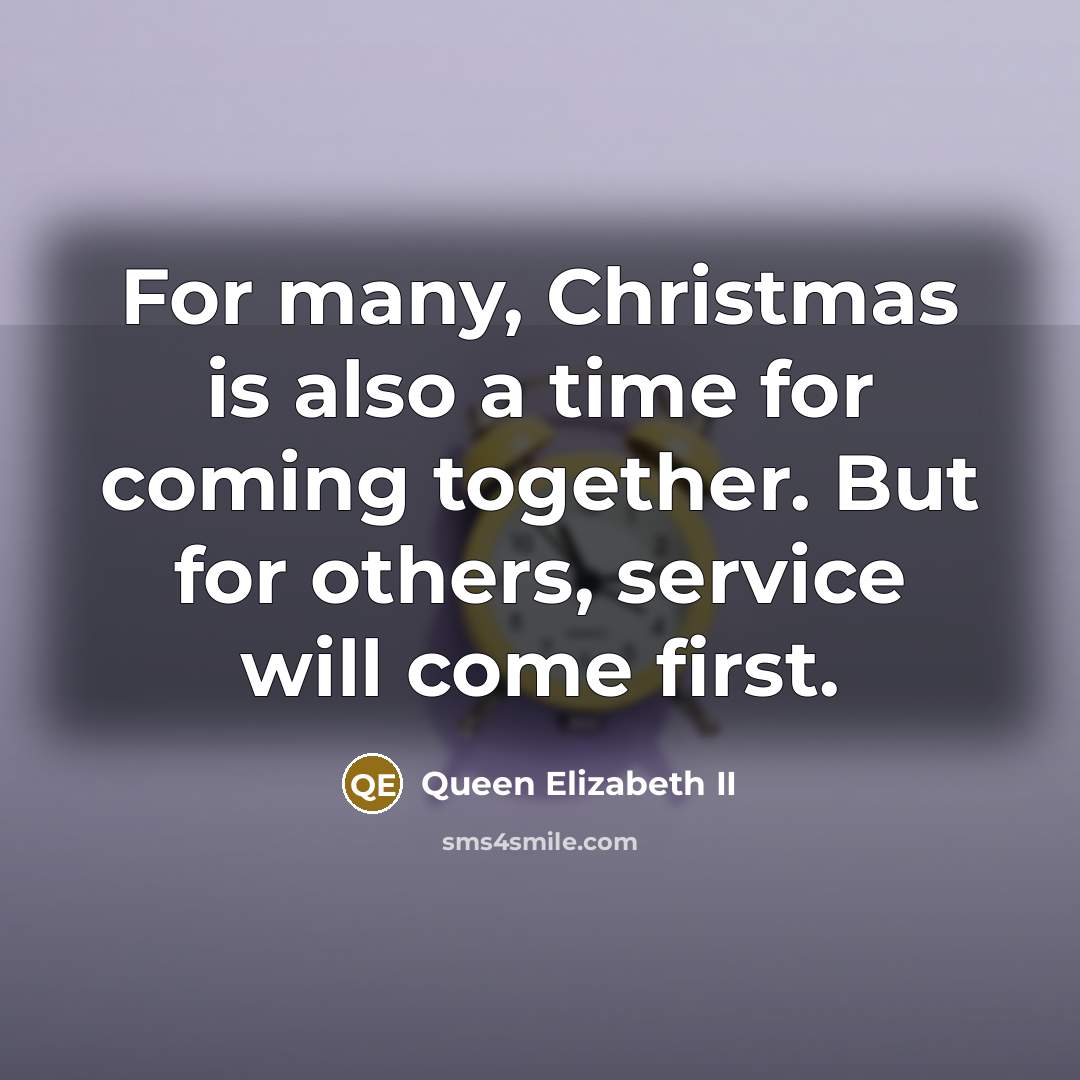 “For many, Christmas is also a time for coming together. But for others, service will come first.” quote by Queen Elizabeth II