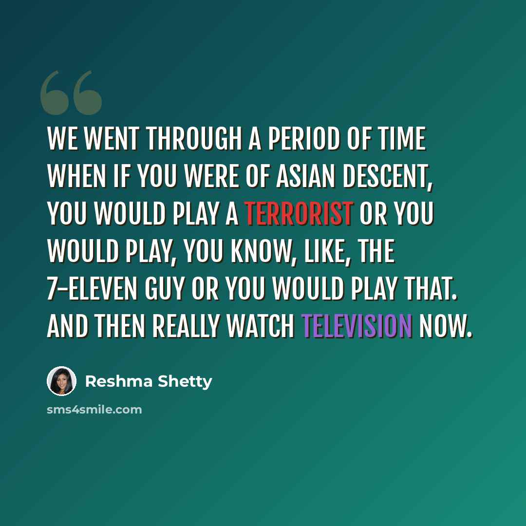 “We went through a period of time when if you were of Asian descent, you would play a terrorist or you would play, you know, like, the 7-Eleven guy or you would play that. And then really watch television now.” quote by Reshma Shetty