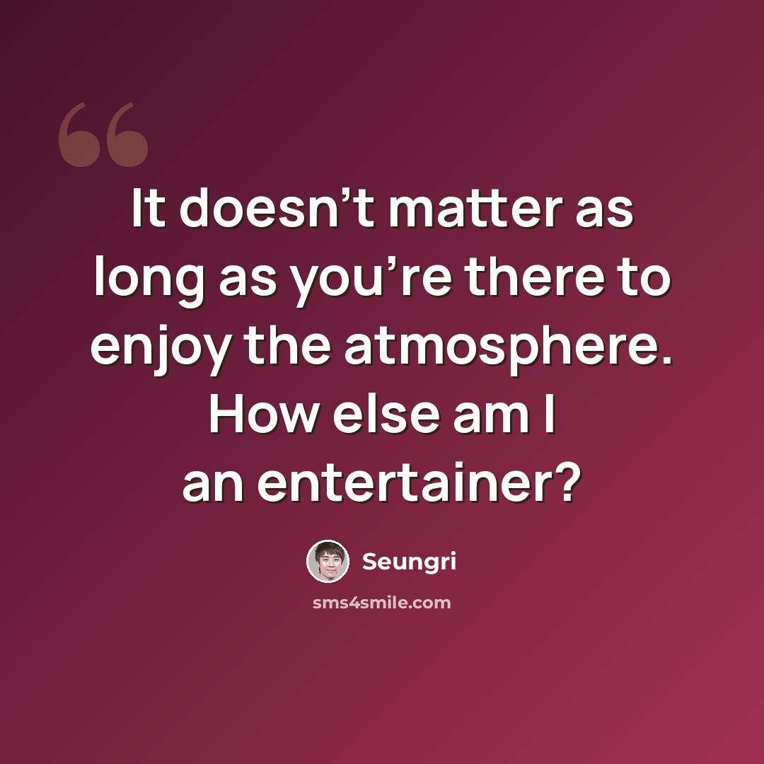 “It doesn't matter as long as you're there to enjoy the atmosphere. How else am I an entertainer?” quote by Seungri
