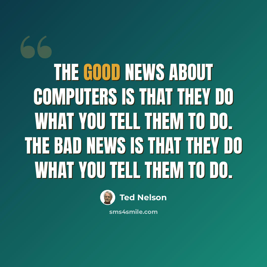 “The good news about computers is that they do what you tell them to do. The bad news is that they do what you tell them to do.” quote by Ted Nelson