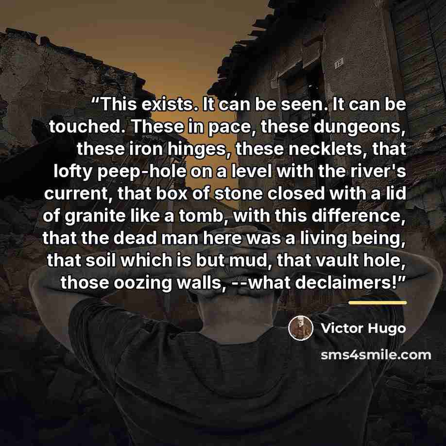 “This exists. It can be seen. It can be touched. These in pace, these dungeons, these iron hinges, these necklets, that lofty peep-hole on a level with the river's current, that box of stone closed with a lid of granite like a tomb, with this difference, that the dead man here was a living being…” quote by Victor Hugo