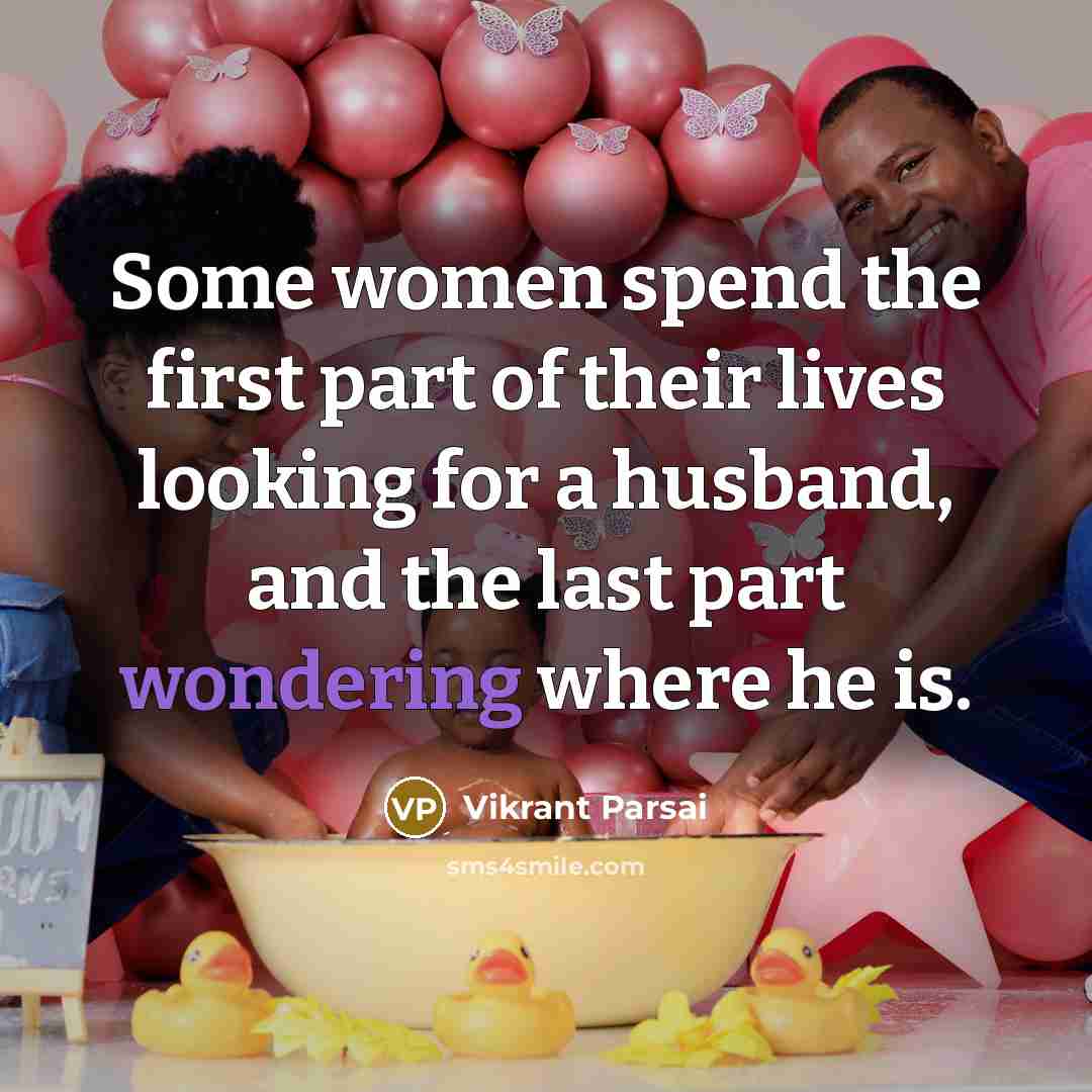 “Some women spend the first part of their lives looking for a husband, and the last part wondering where he is.” quote by Vikrant Parsai