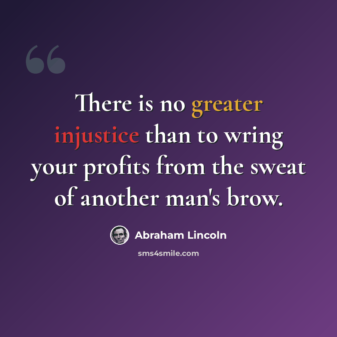 “There is no greater injustice than to wring your profits from the sweat of another man's brow.” quote by Abraham Lincoln