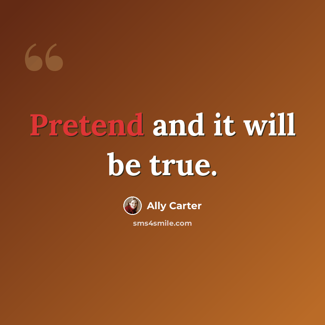 “Pretend and it will be true.” quote by Ally Carter