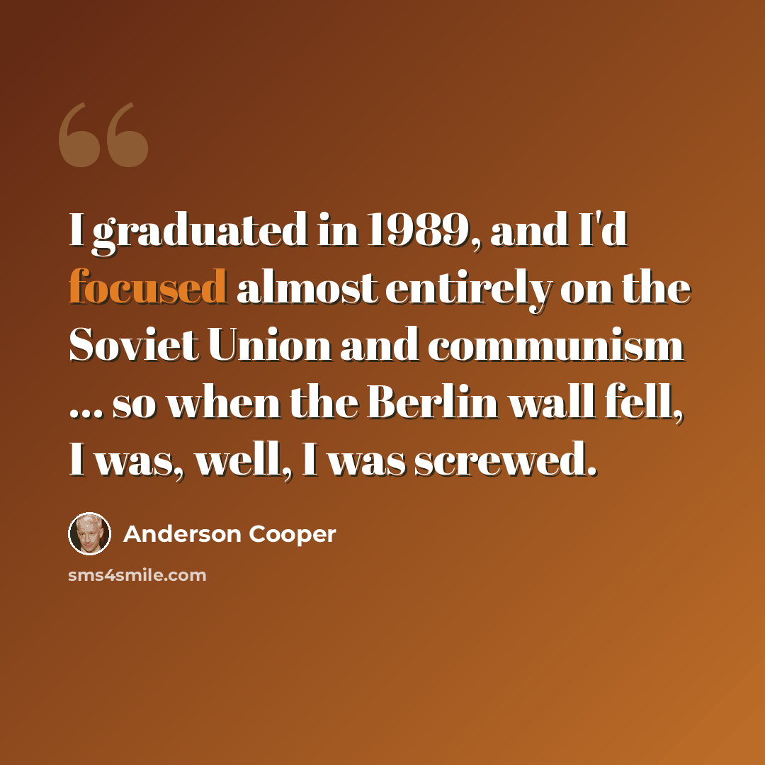 “I graduated in 1989, and I'd focused almost entirely on the Soviet Union and communism ... so when the Berlin wall fell, I was, well, I was screwed.” quote by Anderson Cooper