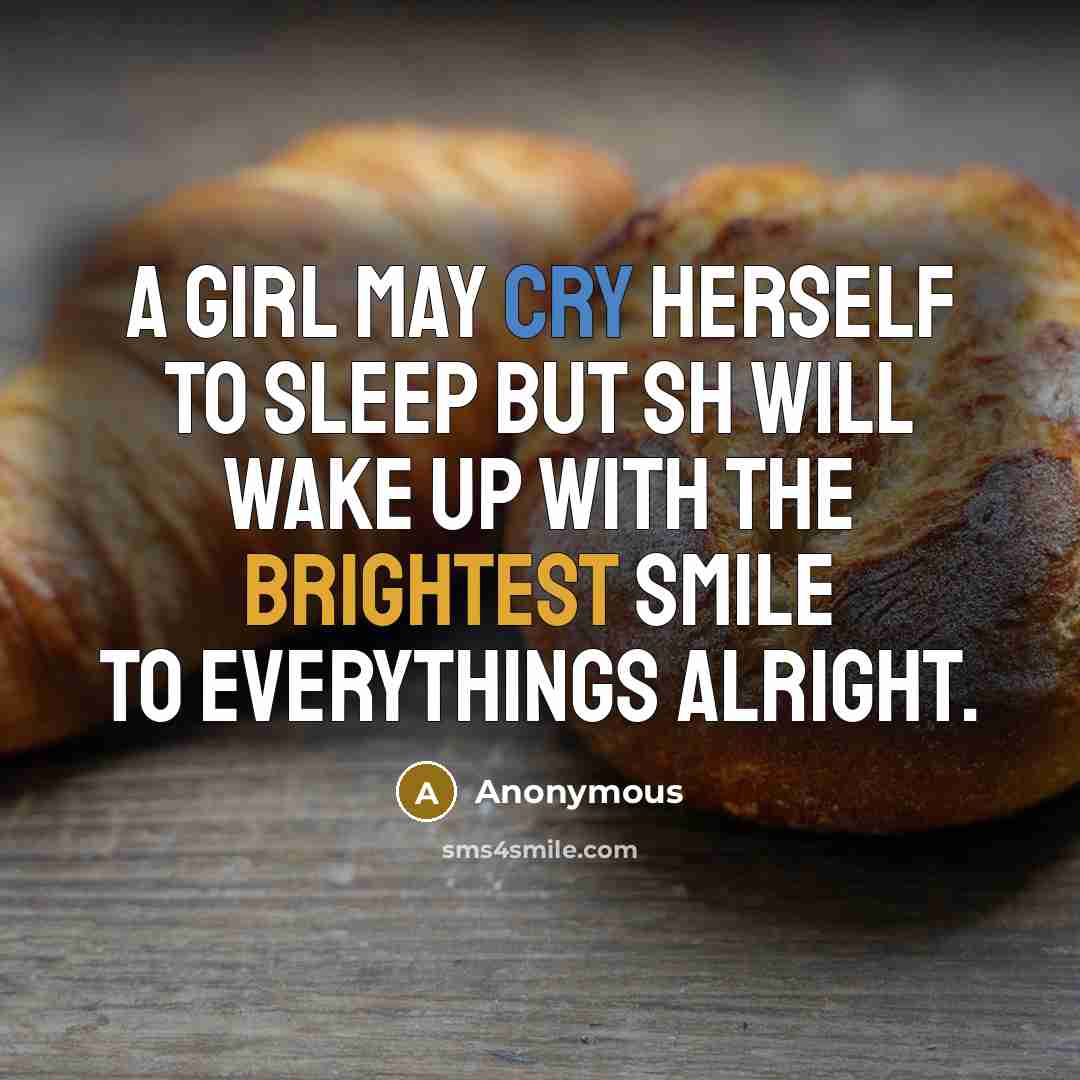 “A girl may cry herself to sleep but sh will wake up with the brightest smile to everythings alright.” quote by Anonymous