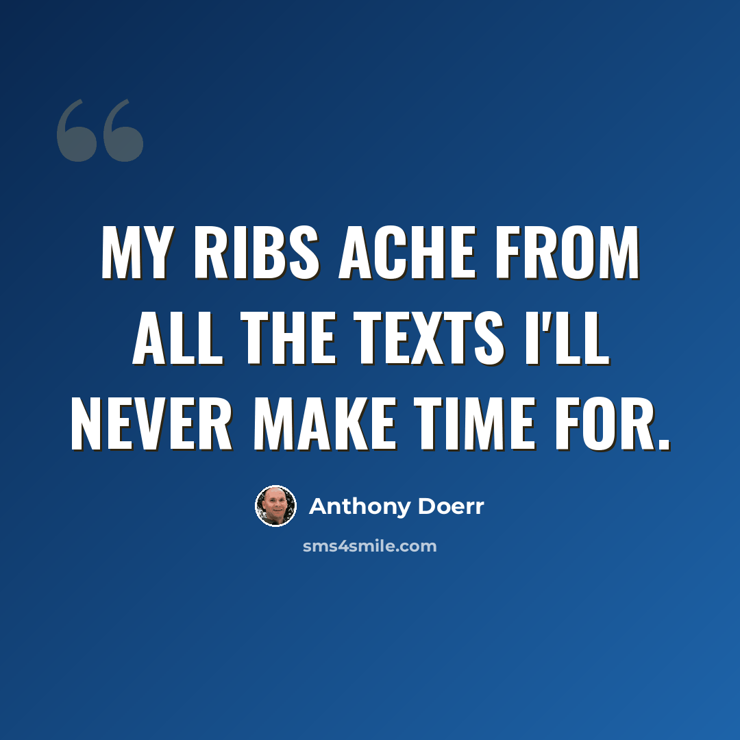 “My ribs ache from all the texts I'll never make time for.” quote by Anthony Doerr