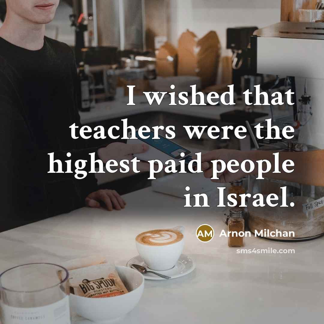 “I wished that teachers were the highest paid people in Israel.” quote by Arnon Milchan