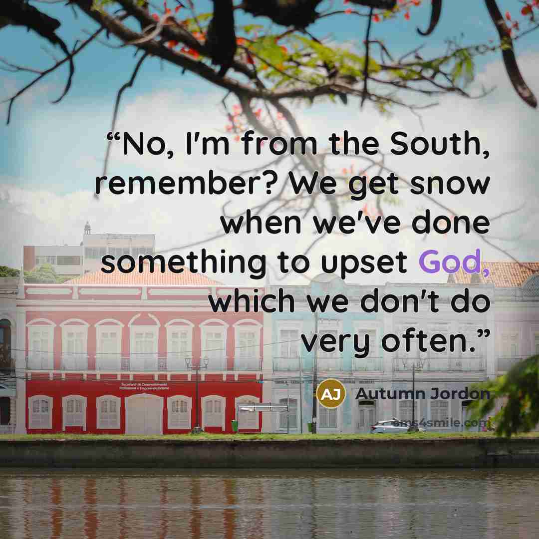 “No, I'm from the South, remember? We get snow when we've done something to upset God, which we don't do very often.” quote by Autumn Jordon