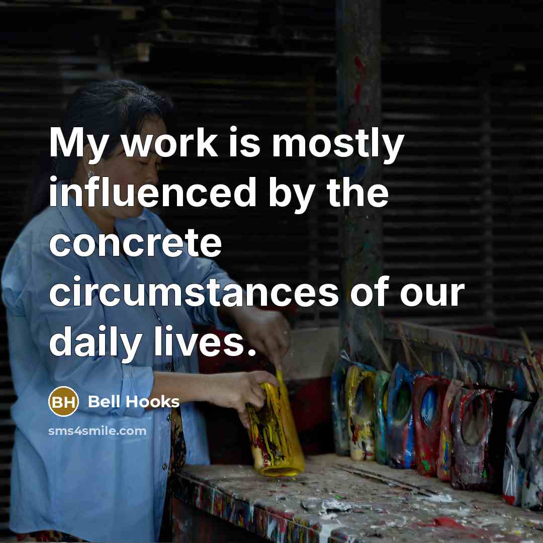 “My work is mostly influenced by the concrete circumstances of our daily lives.” quote by Bell Hooks